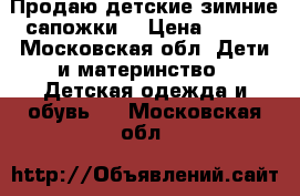 Продаю детские зимние сапожки  › Цена ­ 500 - Московская обл. Дети и материнство » Детская одежда и обувь   . Московская обл.